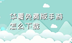 华夏免费版手游怎么下载（华夏免费版手游怎么下载安装）