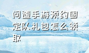 问道手游预约固定队礼包怎么领取