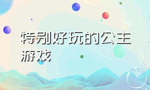 特别好玩的公主游戏