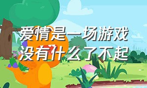 爱情是一场游戏没有什么了不起（爱情就像一场游戏）