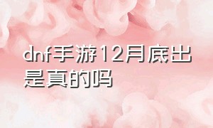 dnf手游12月底出是真的吗（dnf手游9月12号上线吗）