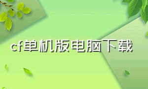 cf单机版电脑下载（单机版cf电脑下载链接）