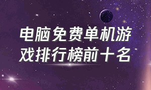 电脑免费单机游戏排行榜前十名（电脑单机游戏排行榜2022前十名）