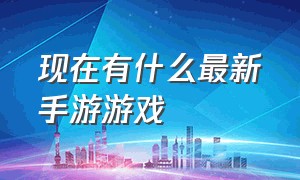 现在有什么最新手游游戏