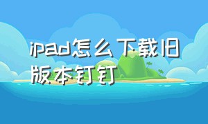 ipad怎么下载旧版本钉钉