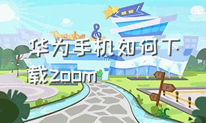 华为手机如何下载zoom