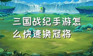 三国战纪手游怎么快速换冠将