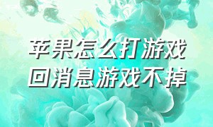 苹果怎么打游戏回消息游戏不掉