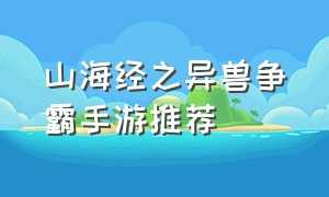 山海经之异兽争霸手游推荐（山海经正版异兽录手游游戏排行榜）