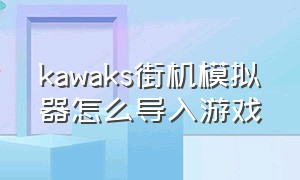 kawaks街机模拟器怎么导入游戏