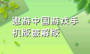 遨游中国游戏手机版破解版（遨游中国游戏手机版破解版中文）