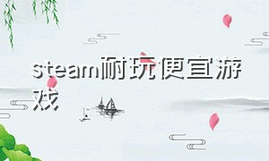 steam耐玩便宜游戏（steam免费便宜游戏推荐）