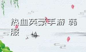 热血英豪手游 韩服（最新热血英豪手游官网）