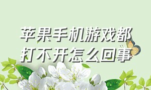 苹果手机游戏都打不开怎么回事（为什么苹果手机的游戏突然打不开）