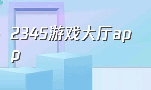 2345游戏大厅app（2345游戏大厅怎么彻底删除）