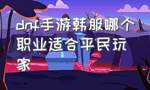 dnf手游韩服哪个职业适合平民玩家