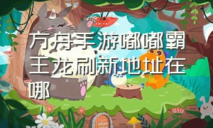 方舟手游嘟嘟霸王龙刷新地址在哪