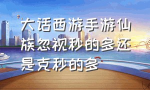 大话西游手游仙族忽视秒的多还是克秒的多