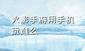 火影手游用手机玩难么