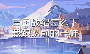 三国战纪怎么下载跟以前的一样