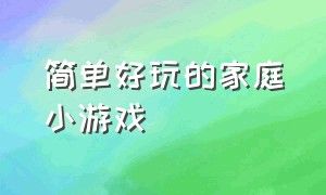 简单好玩的家庭小游戏（简单好玩的家庭小游戏有哪些）