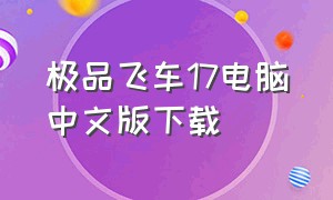 极品飞车17电脑中文版下载（极品飞车17单机电脑版在哪里下载）