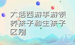 大话西游手游领养孩子和生孩子区别（大话西游手游领养和生孩子的区别）