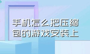 手机怎么把压缩包的游戏安装上（手机解压过后的游戏怎么安装）