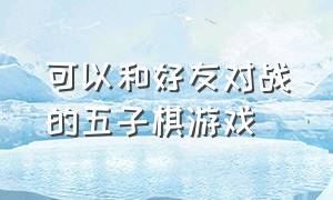 可以和好友对战的五子棋游戏（可以双人同屏的五子棋游戏）