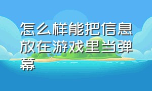 怎么样能把信息放在游戏里当弹幕（怎么样能把信息放在游戏里当弹幕呢）