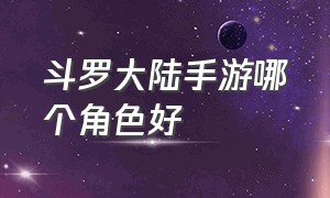 斗罗大陆手游哪个角色好（新斗罗大陆手游培养哪个人物）