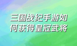 三国战纪手游如何获得皇冠武将