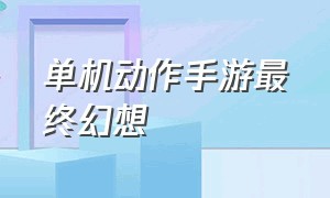 单机动作手游最终幻想（最终幻想单机手机版游戏排行榜）