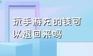 玩手游充的钱可以退回来吗（充手游的钱有什么办法可以退回吗）