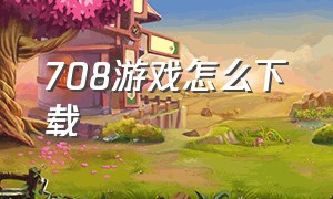 708游戏怎么下载（2978游戏下载不了怎么办）