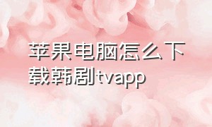 苹果电脑怎么下载韩剧tvapp（苹果电脑怎么下载韩剧网）