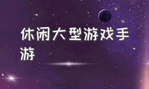 休闲大型游戏手游