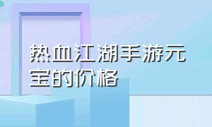 热血江湖手游元宝的价格（热血江湖手游1元9万元宝真的吗）