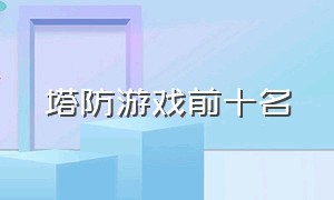 塔防游戏前十名（塔防游戏人气排名第一名免费玩的）