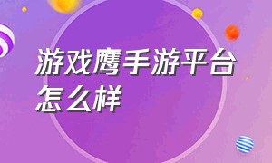 游戏鹰手游平台怎么样