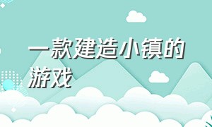 一款建造小镇的游戏（可以自己建造小镇的游戏）