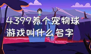 4399养个宠物球游戏叫什么名字