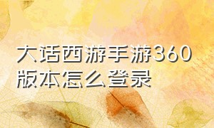 大话西游手游360版本怎么登录