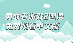 勇敢者游戏2国语免费观看中文版（勇敢者游戏二免费完整版国语）