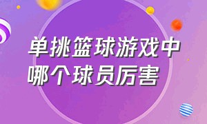 单挑篮球游戏中哪个球员厉害（单挑篮球游戏超神球员哪个最厉害）