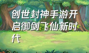 创世封神手游开启御剑飞仙新时代