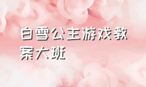 白雪公主游戏教案大班（营救白雪公主游戏活动教案）