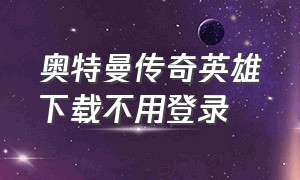 奥特曼传奇英雄下载不用登录（奥特曼传奇英雄(破解版)下载）