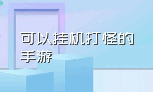 可以挂机打怪的手游（专业挂机打怪的手游）