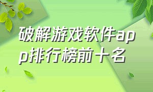 破解游戏软件app排行榜前十名